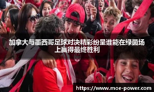 加拿大与墨西哥足球对决精彩纷呈谁能在绿茵场上赢得最终胜利